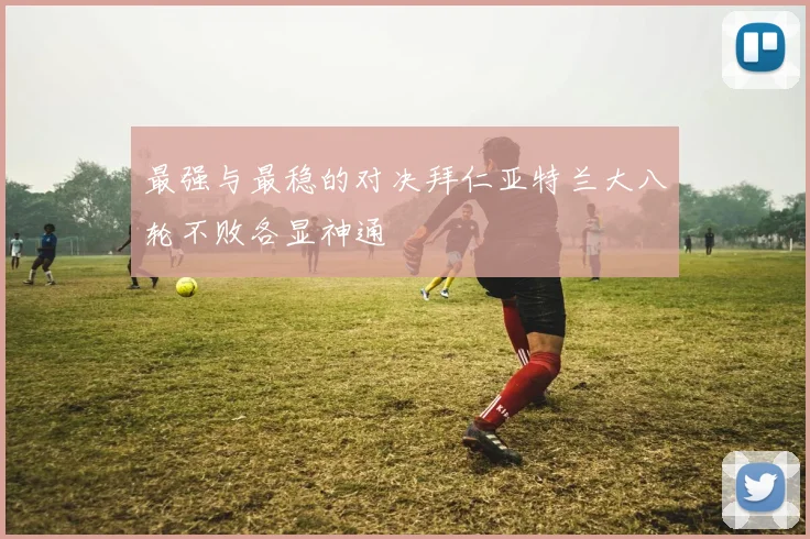最强与最稳的对决拜仁亚特兰大八轮不败各显神通