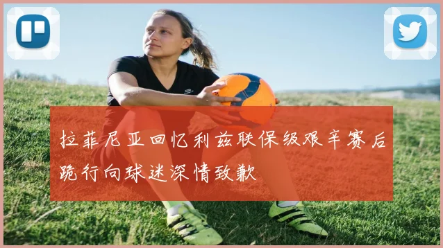 拉菲尼亚回忆利兹联保级艰辛赛后跪行向球迷深情致歉