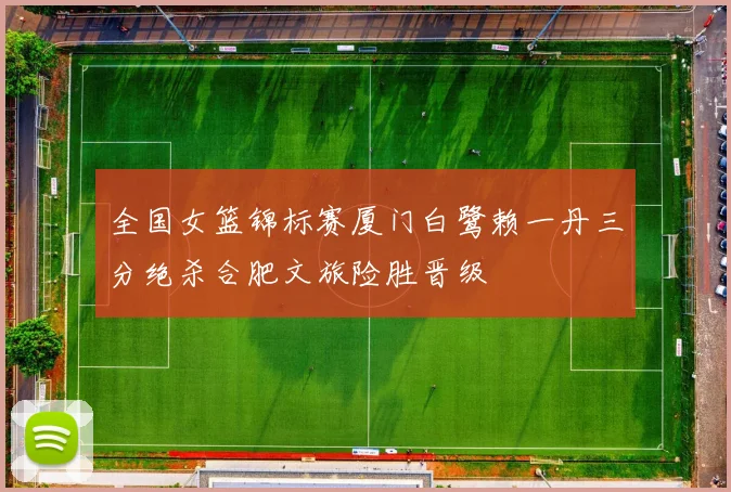 全国女篮锦标赛厦门白鹭赖一丹三分绝杀合肥文旅险胜晋级