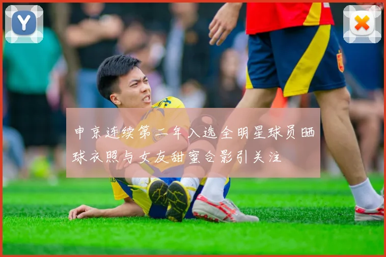 申京连续第二年入选全明星球员晒球衣照与女友甜蜜合影引关注