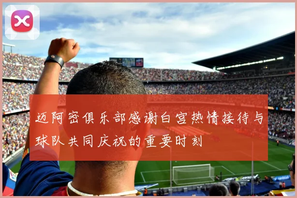 迈阿密俱乐部感谢白宫热情接待与球队共同庆祝的重要时刻