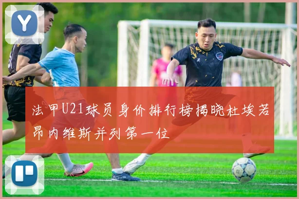 法甲U21球员身价排行榜揭晓杜埃若昂内维斯并列第一位