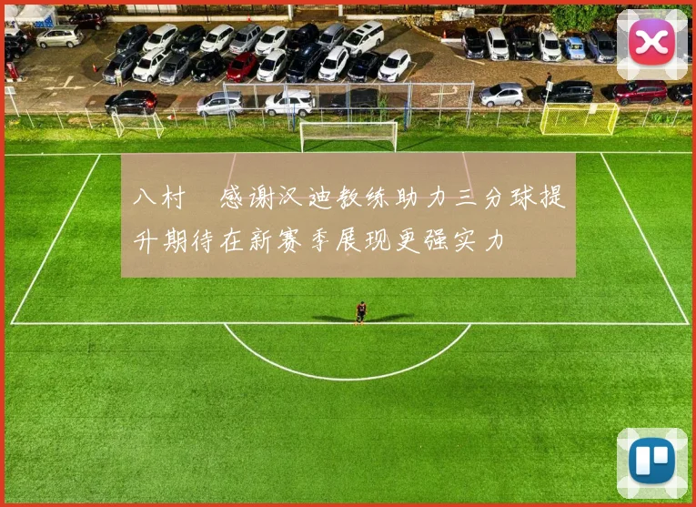 八村塁感谢汉迪教练助力三分球提升期待在新赛季展现更强实力