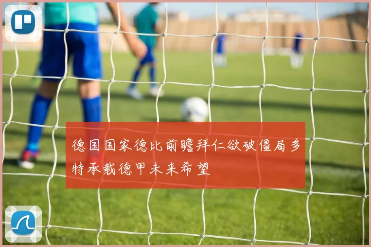 德国国家德比前瞻拜仁欲破僵局多特承载德甲未来希望