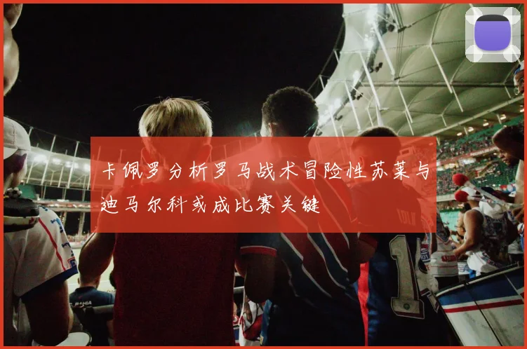 卡佩罗分析罗马战术冒险性苏莱与迪马尔科或成比赛关键