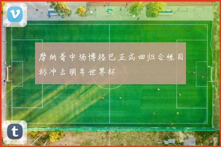 摩纳哥中场博格巴正式回归合练目标冲击明年世界杯
