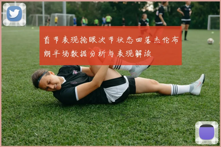 首节表现抢眼次节状态回落杰伦布朗半场数据分析与表现解读