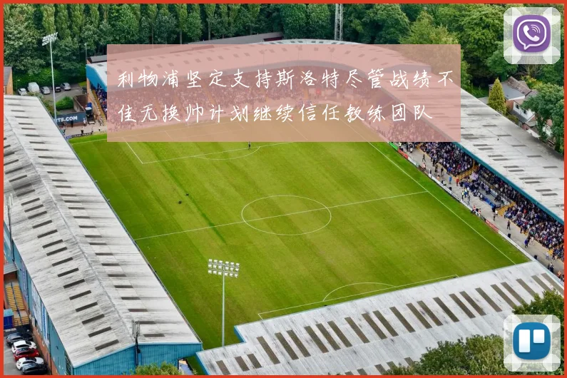 利物浦坚定支持斯洛特尽管战绩不佳无换帅计划继续信任教练团队