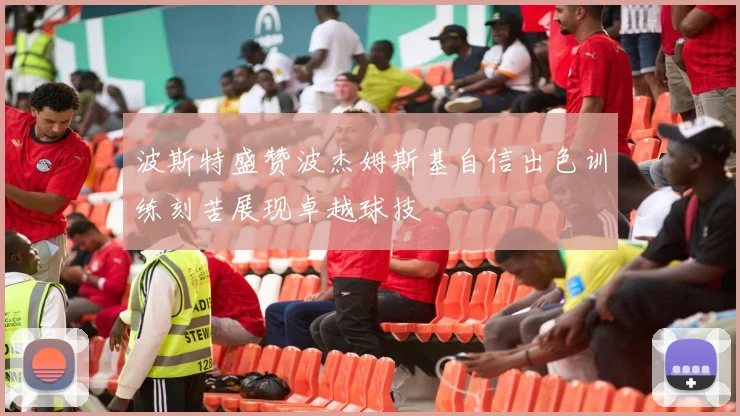 波斯特盛赞波杰姆斯基自信出色训练刻苦展现卓越球技