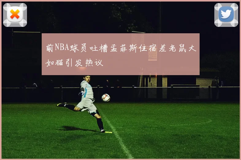 前NBA球员吐槽孟菲斯住宿差老鼠大如猫引发热议