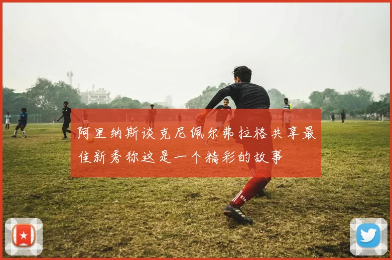 阿里纳斯谈克尼佩尔弗拉格共享最佳新秀称这是一个精彩的故事