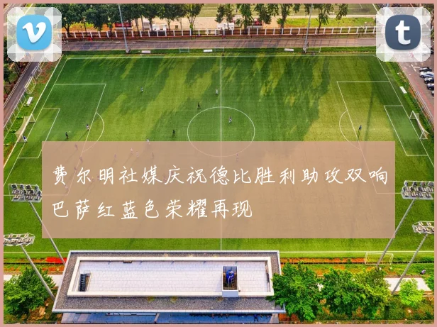 费尔明社媒庆祝德比胜利助攻双响巴萨红蓝色荣耀再现