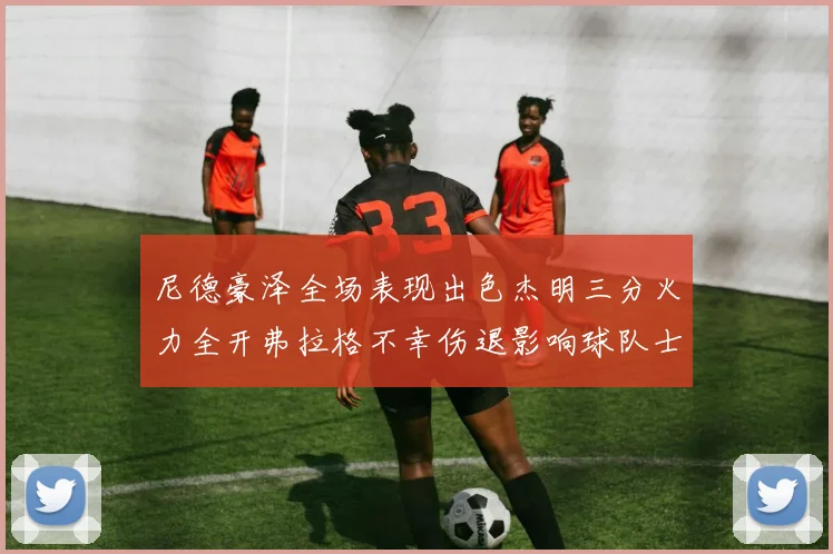 尼德豪泽全场表现出色杰明三分火力全开弗拉格不幸伤退影响球队士气