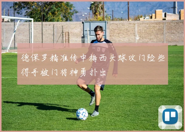 德保罗精准传中梅西头球攻门险些得手被门将神勇扑出