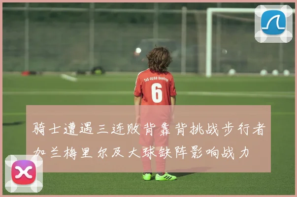骑士遭遇三连败背靠背挑战步行者加兰梅里尔及大球缺阵影响战力