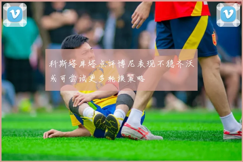 科斯塔库塔点评博尼表现不稳齐沃或可尝试更多轮换策略