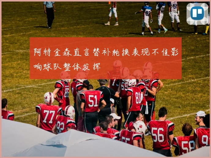 阿特金森直言替补轮换表现不佳影响球队整体发挥
