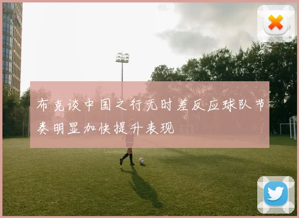 布克谈中国之行无时差反应球队节奏明显加快提升表现