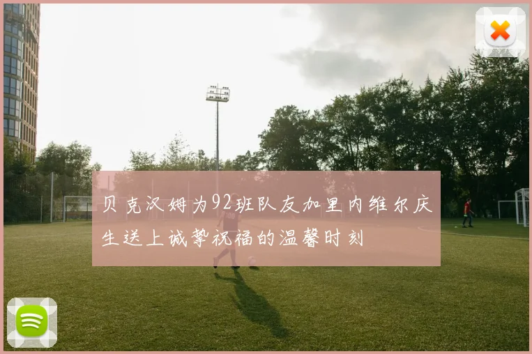 贝克汉姆为92班队友加里内维尔庆生送上诚挚祝福的温馨时刻