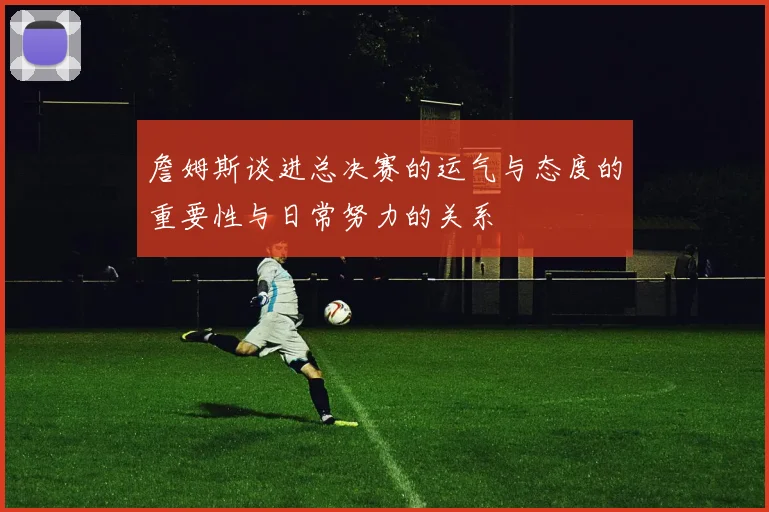 詹姆斯谈进总决赛的运气与态度的重要性与日常努力的关系